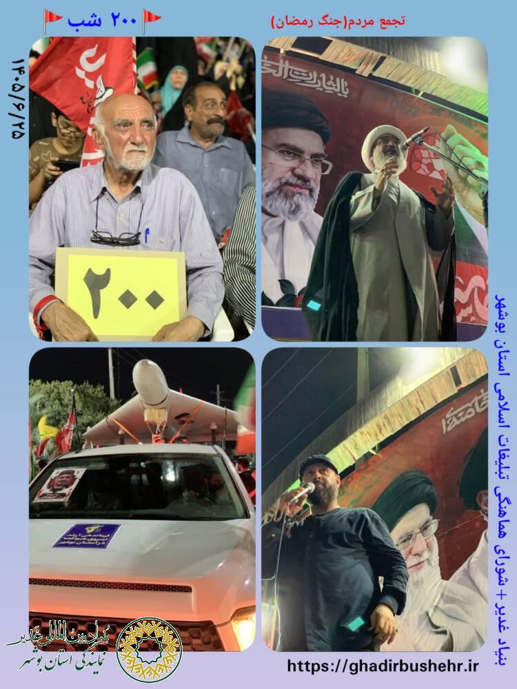 بوشهر؛ ۲۰۰ شب تجمع شبانه مردمی جنگ رمضان در میدان امام”ره”_ سخنران آیت الله صفایی(نماینده ولی فقیه در استان و امام جمعه)- اجرای سرود حماسی “باید برخاست” توسط محسن محمدی پناه- نمایشگاه عکس مبعوث شدگان- ۲۵ شهریور ۱۴۰۵